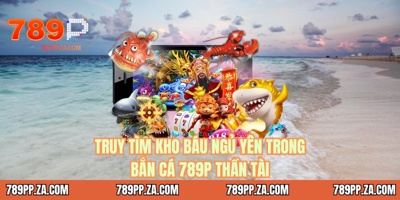 Truy tìm kho báu ngủ yên trong bắn cá 789P thần tài